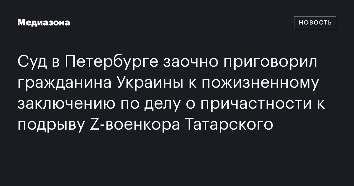 Суд в Петербурге заочно приговорил гражданина Украины к пожизненному заключению по делу о причастности к подрыву Z‑военкора Татарского
