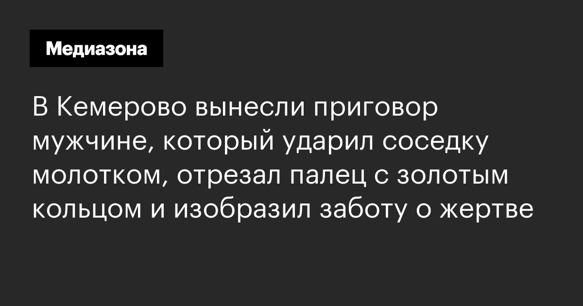 В кемерово вынесли приговор мужчине, который ударил соседку молотком, отрезал палец с золотым кольцом и изобразил заботу о жертве