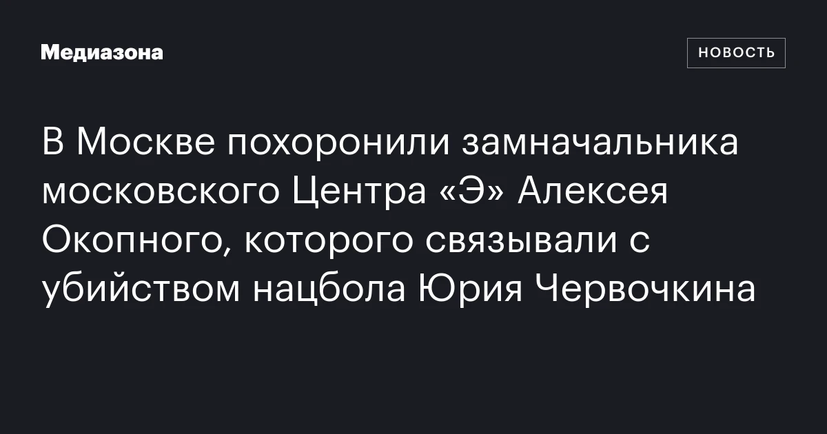 В Москве похоронили замначальника московского Центра «Э» Алексея Окопного, которого связывали с убийством нацбола Юрия Червочкина