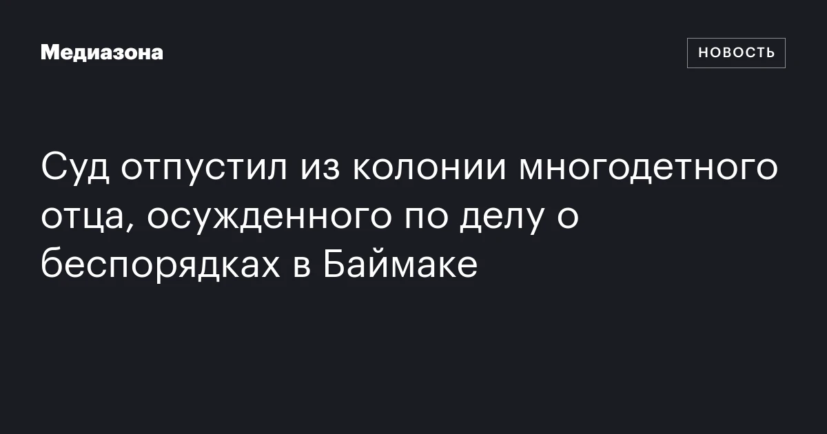 Суд отпустил из колонии многодетного отца, осужденного по делу о беспорядках в Баймаке