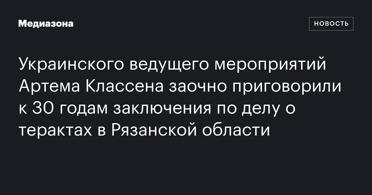 Украинского ведущего мероприятий Артема Классена заочно приговорили к 30 годам заключения по делу о терактах в Рязанской области