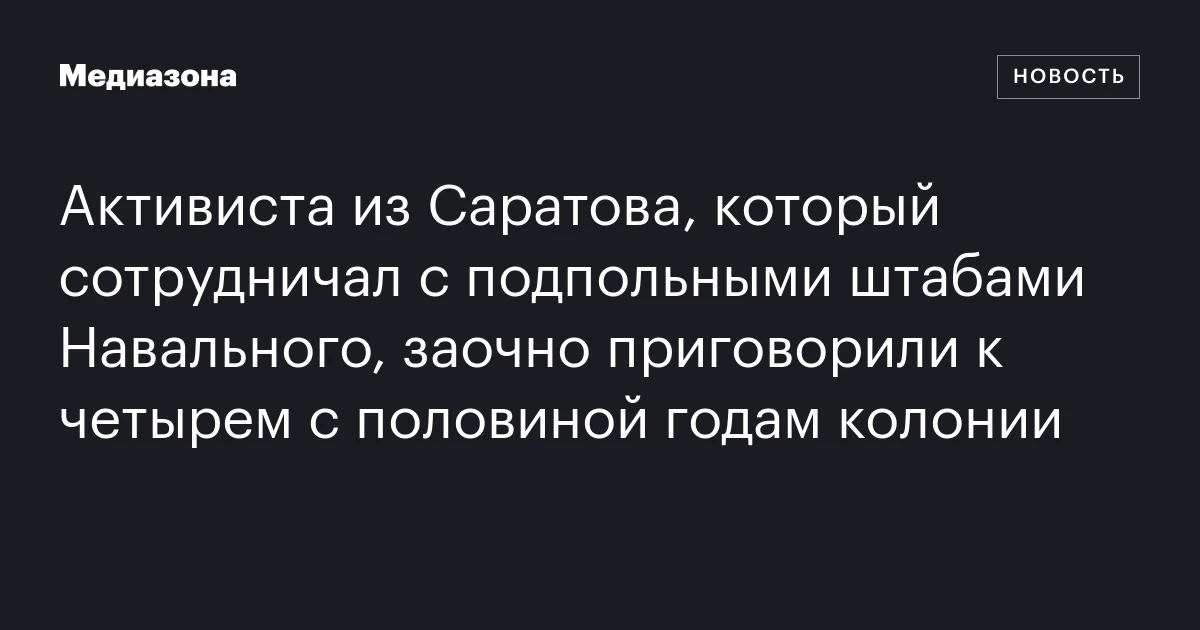 Активиста из Саратова, который сотрудничал с подпольными штабами Навального, заочно приговорили к четырем с половиной годам колонии
