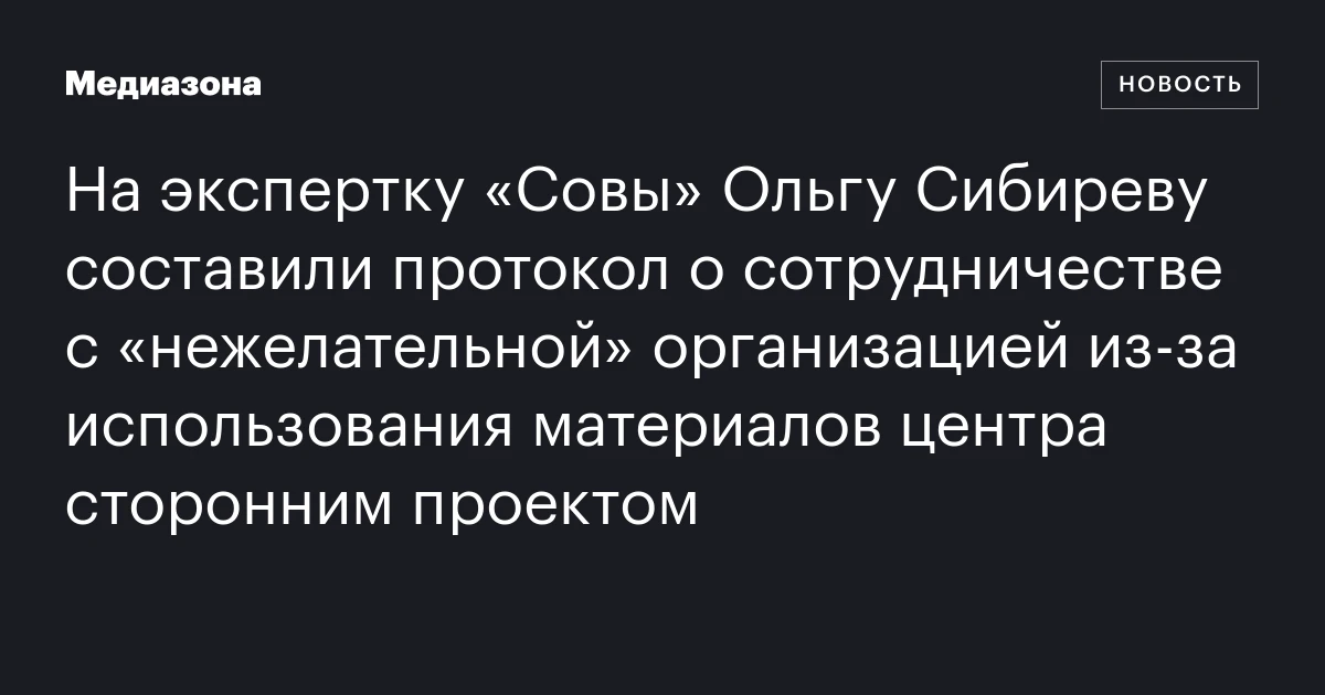 На экспертку «Совы» Ольгу Сибиреву составили протокол о сотрудничестве с «нежелательной» организацией из‑за использования материалов центра сторонним проектом