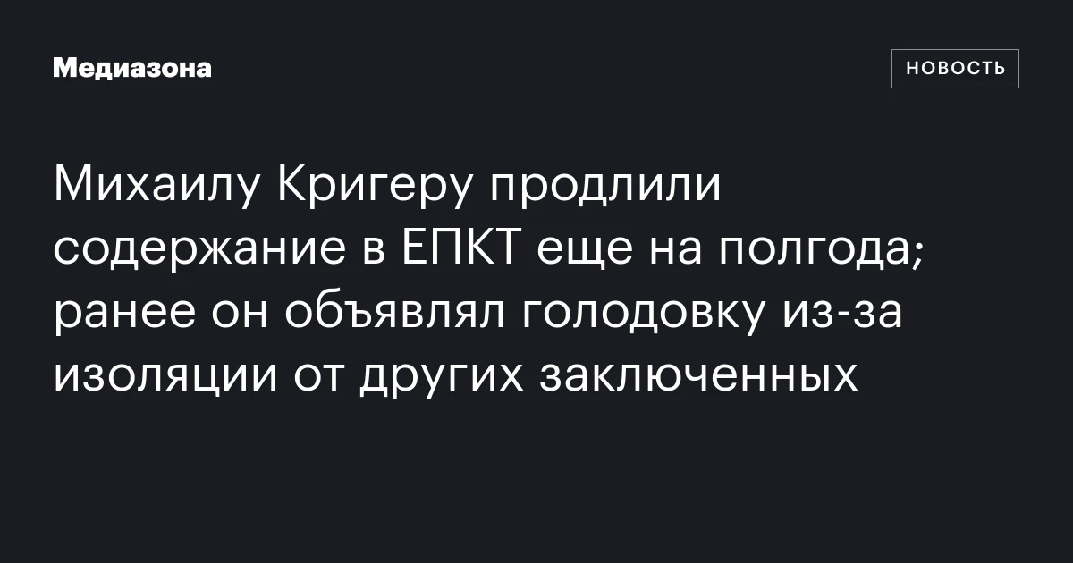 Михаилу Кригеру продлили содержание в ЕПКТ еще на полгода; ранее он объявлял голодовку из‑за изоляции от других заключенных