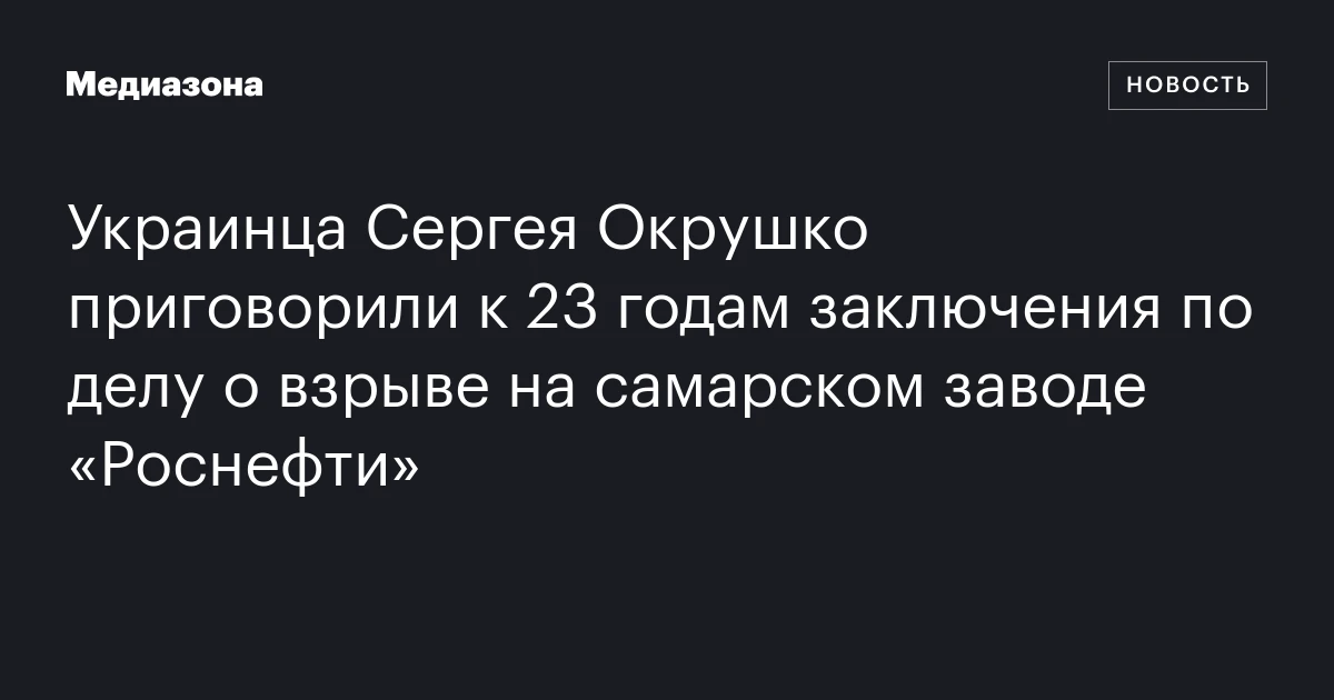 Украинца Сергея Окрушко приговорили к 23 годам заключения по делу о взрыве на самарском заводе «Роснефти»