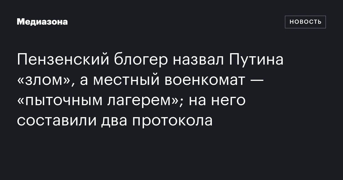 Пензенский блогер назвал Путина «злом», а местный военкомат — «пыточным лагерем»; на него составили два протокола