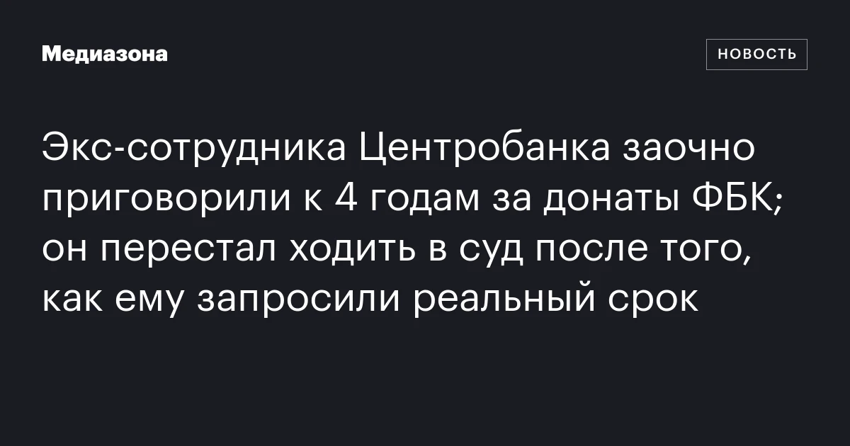 Экс‑сотрудника Центробанка заочно приговорили к 4 годам за донаты ФБК; он перестал ходить в суд после того, как ему запросили реальный срок