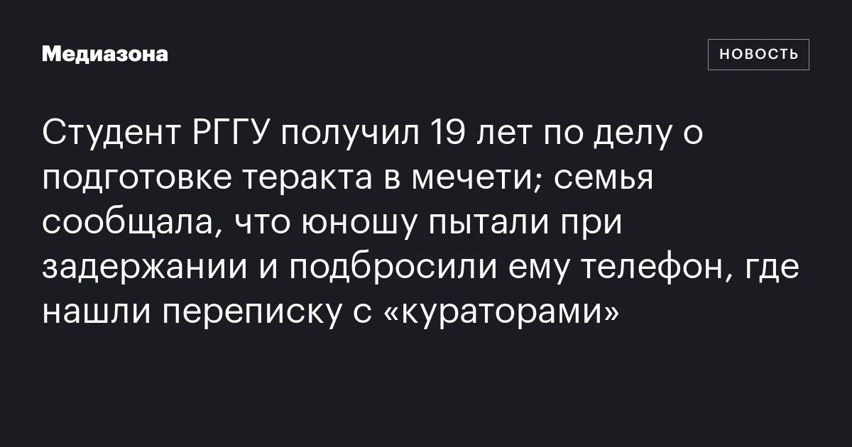 Студент РГГУ получил 19 лет по делу о подготовке теракта в мечети; семья сообщала, что юношу пытали при задержании и подбросили ему телефон, где нашли переписку с «кураторами»
