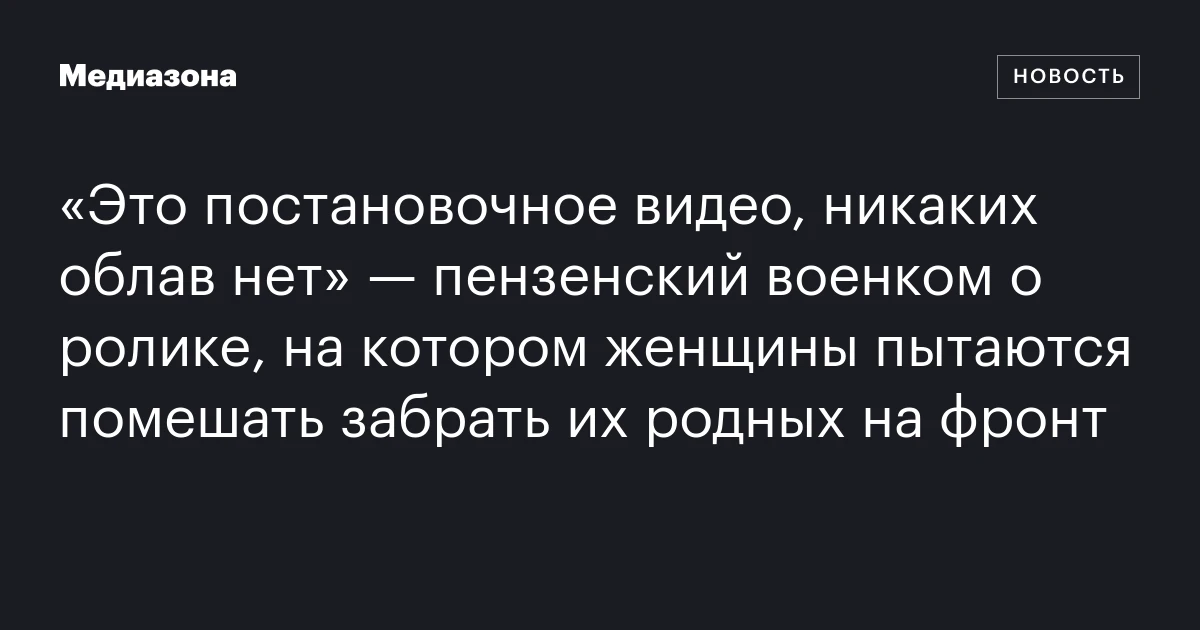 «Это постановочное видео, никаких облав нет» — пензенский военком о ролике, на котором женщины пытаются помешать забрать их родных на фронт