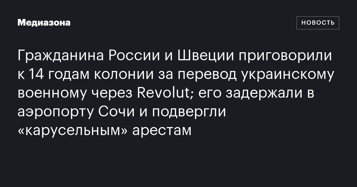 Гражданина России и Швеции приговорили к 14 годам колонии за перевод украинскому военному через Revolut; его задержали в аэропорту Сочи и подвергли «карусельным» арестам