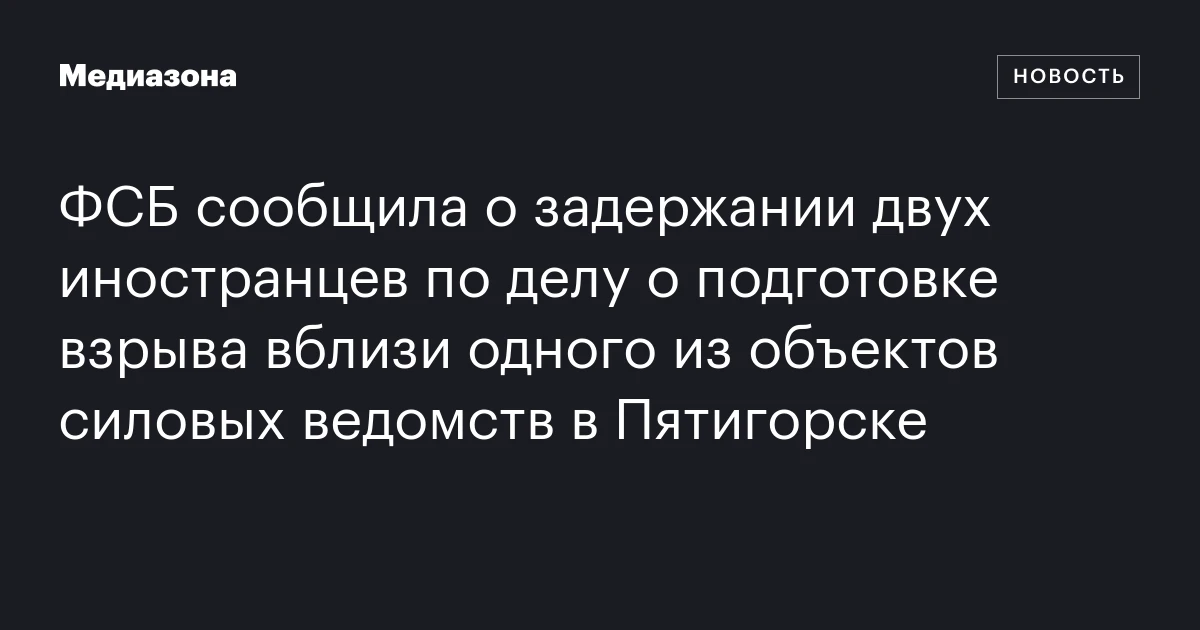 ФСБ сообщила о задержании двух иностранцев по делу о подготовке взрыва вблизи одного из объектов силовых ведомств в Пятигорске