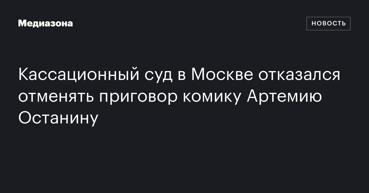 Кассационный суд в Москве отказался отменять приговор комику Артемию Останину