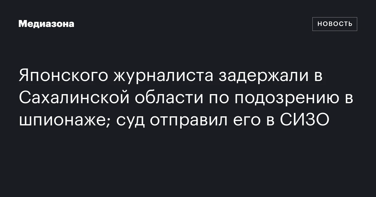 Японского журналиста задержали в Сахалинской области по подозрению в шпионаже; суд отправил его в СИЗО