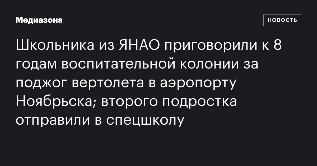 Школьника из ЯНАО приговорили к 8 годам воспитательной колонии за поджог вертолета в аэропорту Ноябрьска; второго подростка отправили в спецшколу