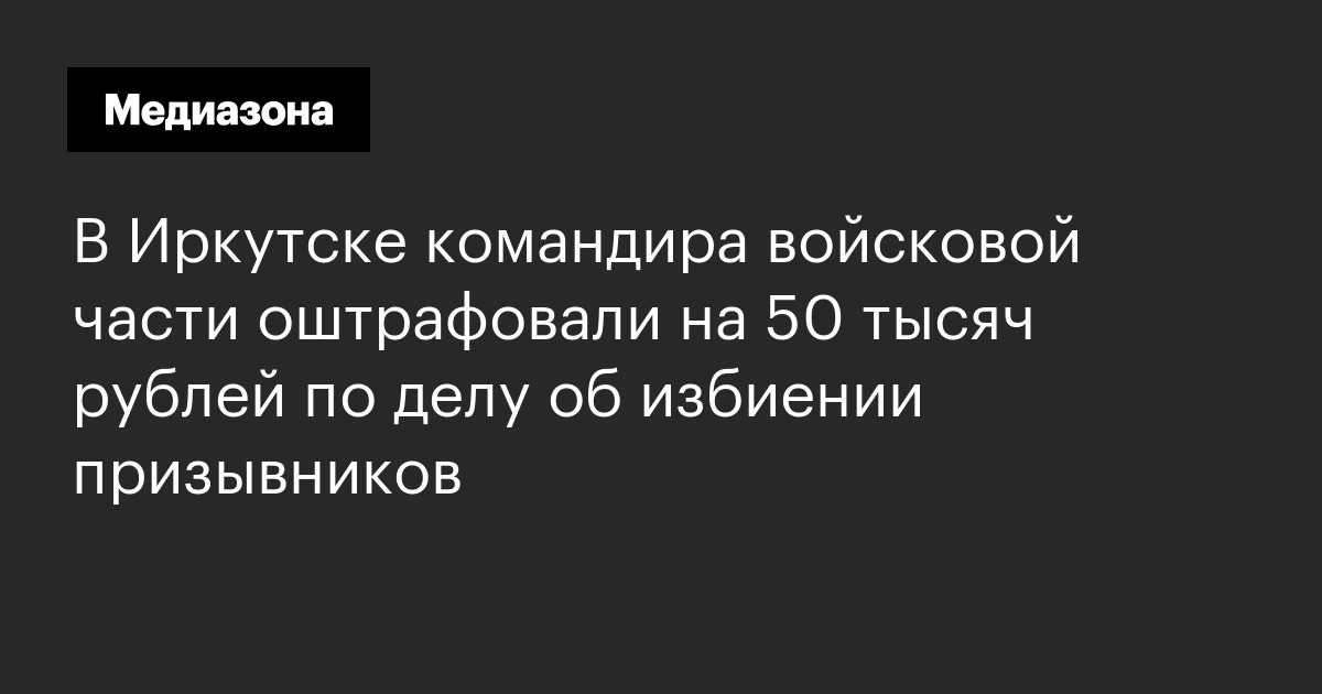 В иркутске командира войсковой части оштрафовали на 50 тысяч рублей по делу об избиении призывников
