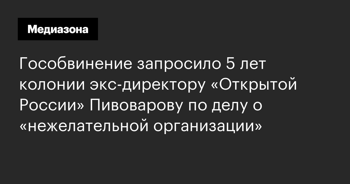 Гособвинение запросило 5 лет колонии экс‑директору «Открытой России» Пивоварову по делу о «нежелательной организации»
