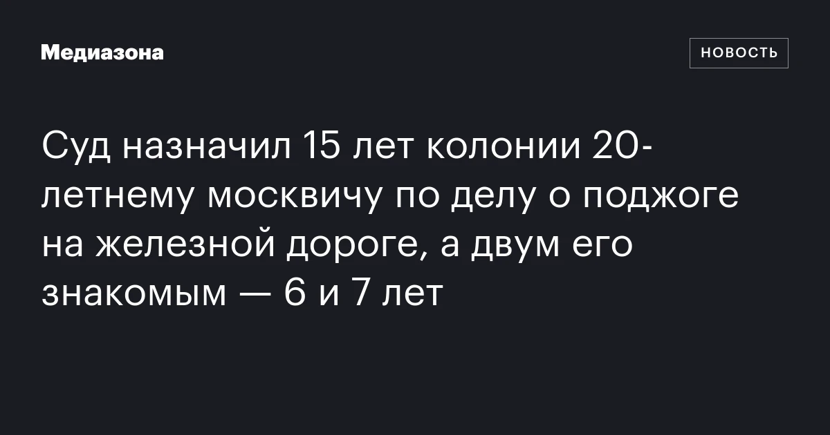 Суд назначил 15 лет колонии 20‑летнему москвичу по делу о поджоге на железной дороге, а двум его знакомым — 6 и 7 лет