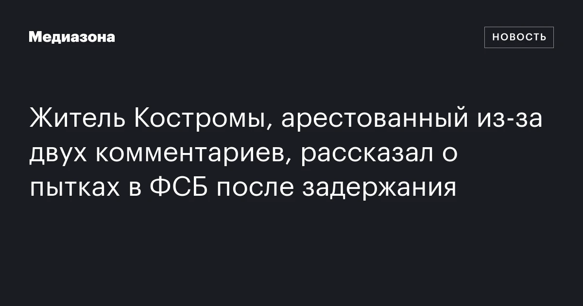 Житель Костромы, арестованный из‑за двух комментариев, рассказал о пытках в ФСБ после задержания