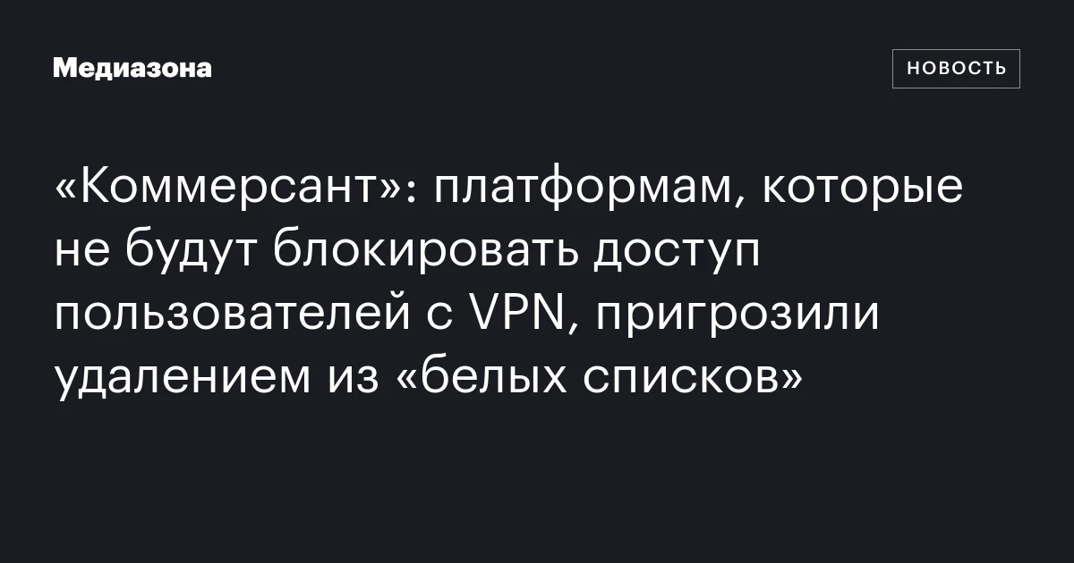 «Коммерсант»: платформам, которые не будут блокировать доступ пользователей с VPN, пригрозили удалением из «белых списков»