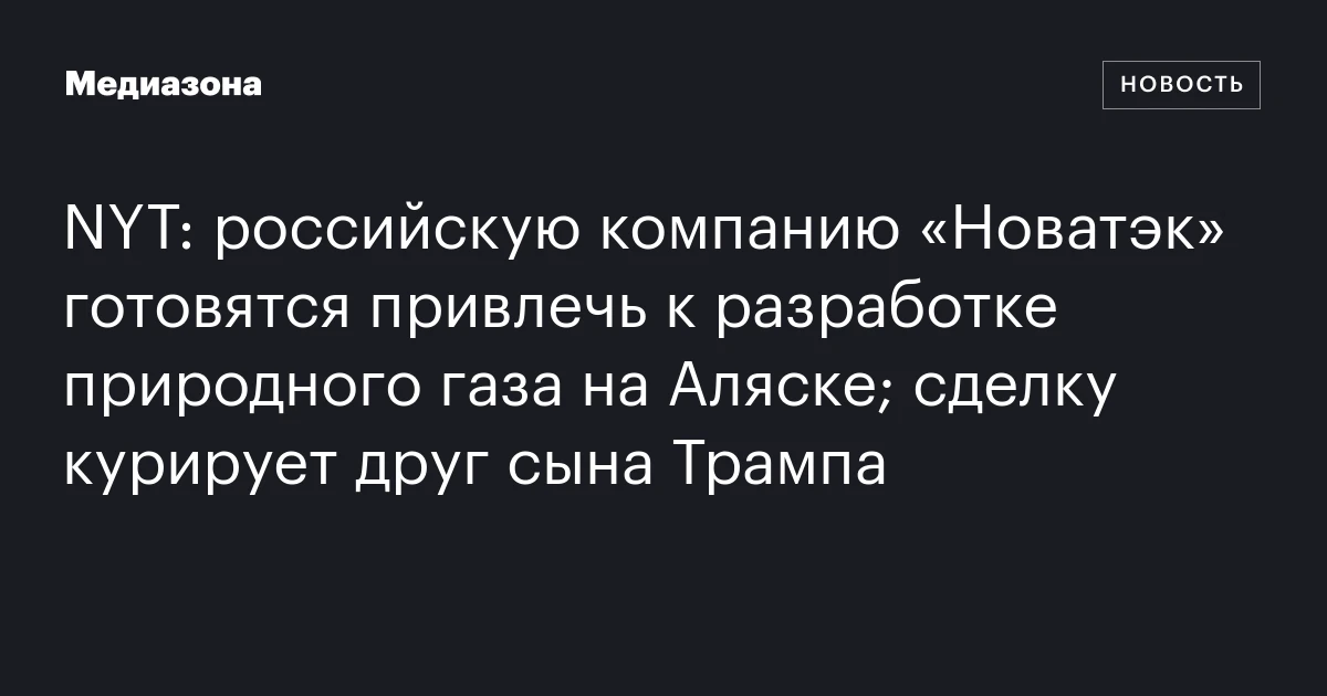 NYT: российскую компанию «Новатэк» готовятся привлечь к разработке природного газа на Аляске; сделку курирует друг сына Трампа