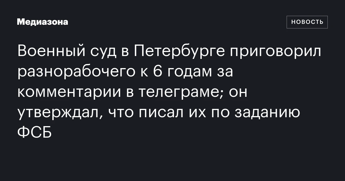 Военный суд в Петербурге приговорил разнорабочего к 6 годам за комментарии в телеграме; он утверждал, что писал их по заданию ФСБ