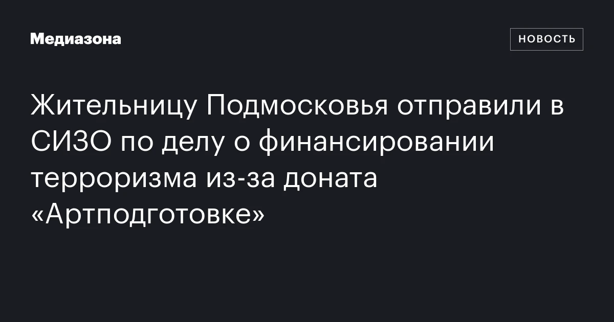 Жительницу Подмосковья отправили в СИЗО по делу о финансировании терроризма из‑за доната «Артподготовке»