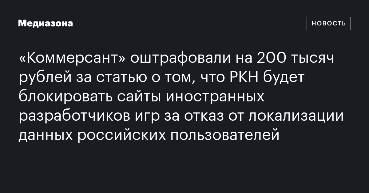 «Коммерсант» оштрафовали на 200 тысяч рублей за статью о том, что РКН будет блокировать сайты иностранных разработчиков игр за отказ от локализации данных российских пользователей