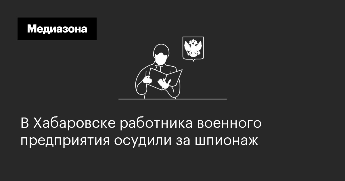 В хабаровске работника военного предприятия осудили за шпионаж