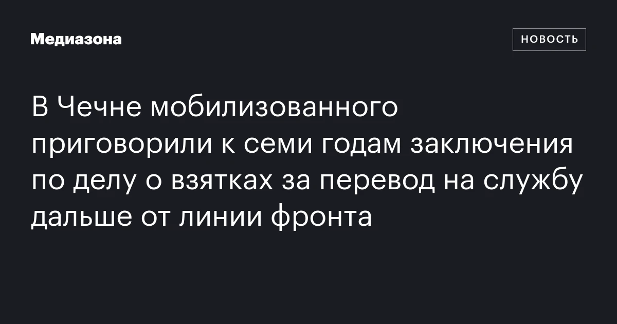 В Чечне мобилизованного приговорили к семи годам заключения по делу о взятках за перевод на службу дальше от линии фронта