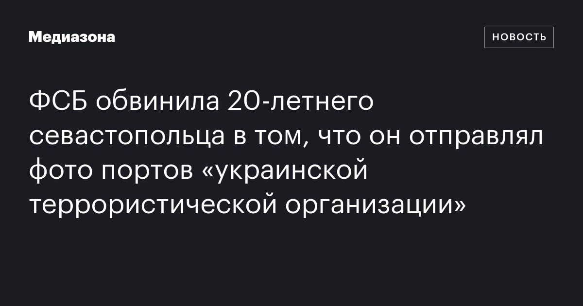 ФСБ обвинила 20‑летнего севастопольца в том, что он отправлял фото портов «украинской террористической организации»