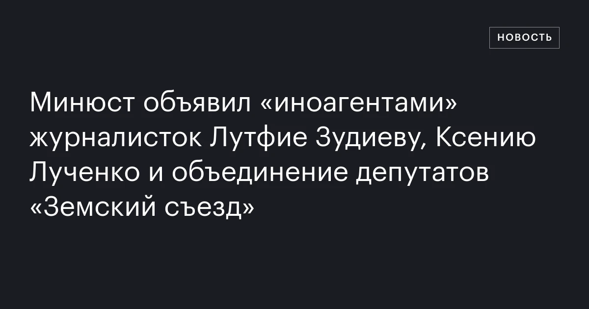 Минюст объявил «иноагентами» журналисток Лутфие Зудиеву, Ксению Лученко и объединение депутатов «Земский съезд»