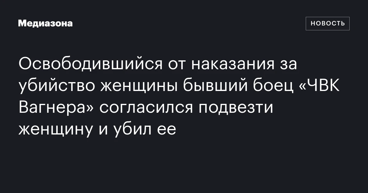 Освободившийся от наказания за убийство женщины бывший боец «ЧВК Вагнера» согласился подвезти женщину и убил ее