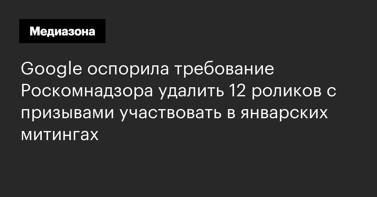 Google оспорила требование роскомнадзора удалить 12 роликов с призывами участвовать в январских митингах