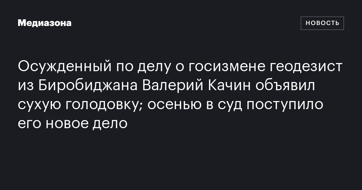 Осужденный по делу о госизмене геодезист из Биробиджана Валерий Качин объявил сухую голодовку; осенью в суд поступило его новое дело