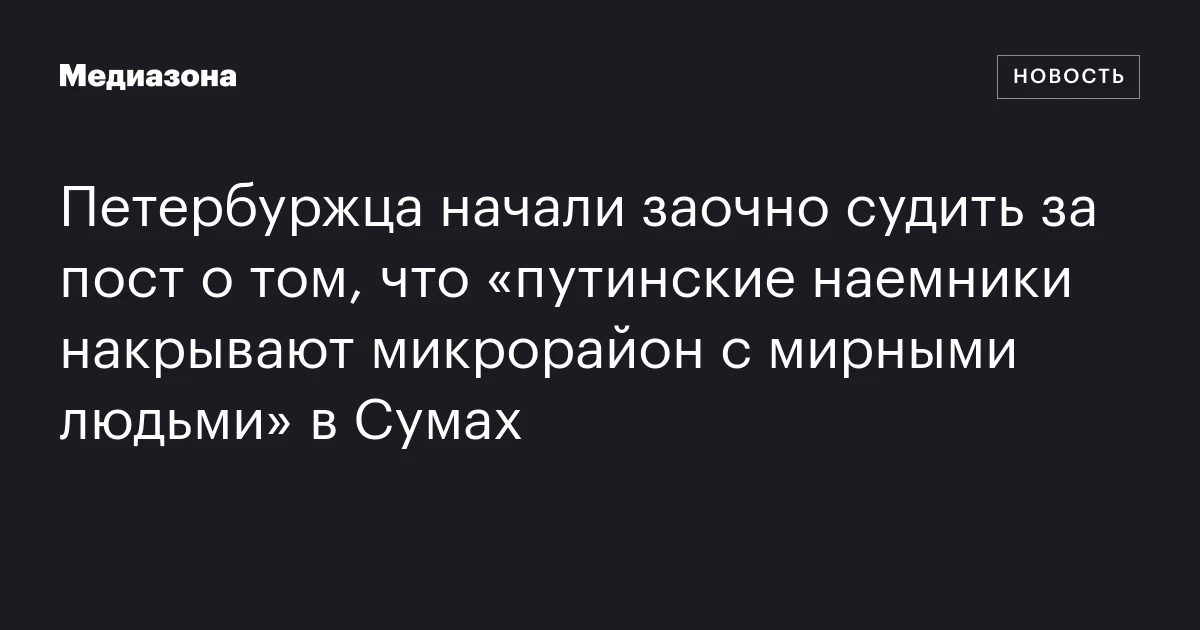 Петербуржца начали заочно судить за пост о том, что «путинские наемники накрывают микрорайон с мирными людьми» в Сумах