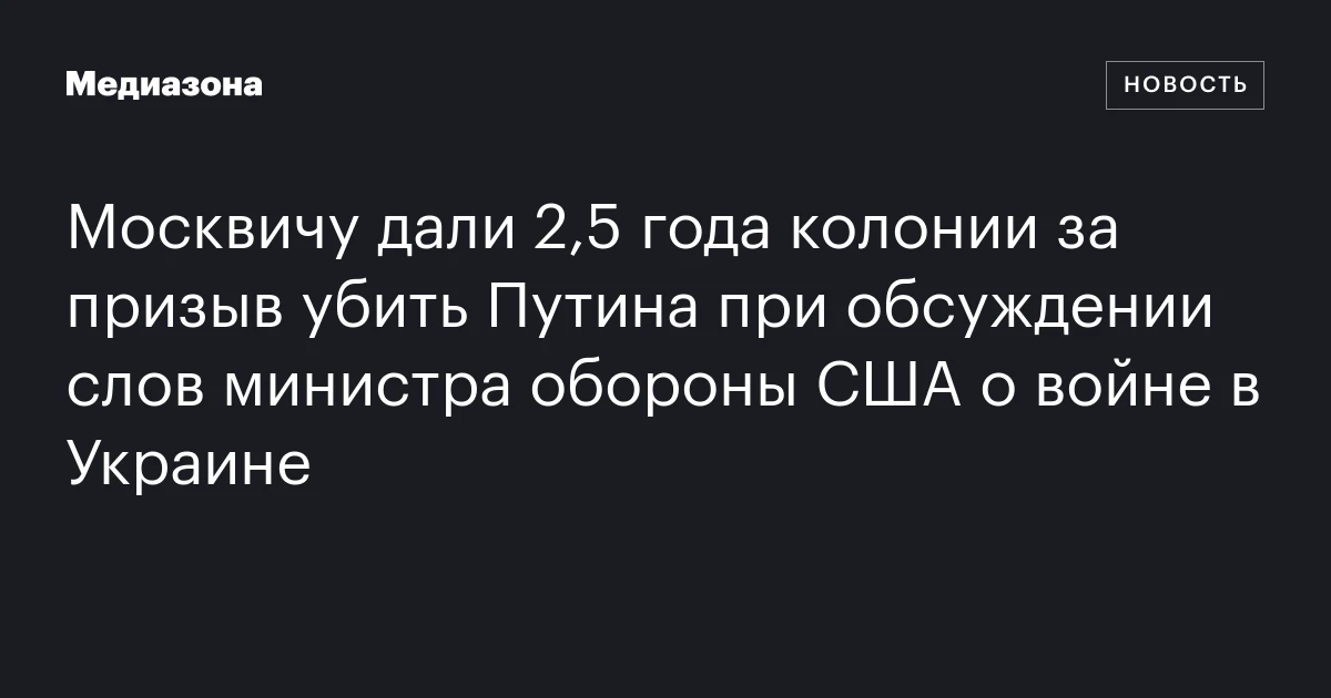 Москвичу дали 2,5 года колонии за призыв убить Путина при обсуждении слов министра обороны США о войне в Украине
