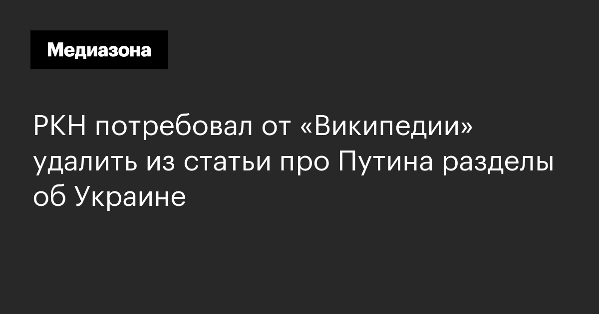 Ркн потребовал от «википедии» удалить из статьи про путина разделы об украине