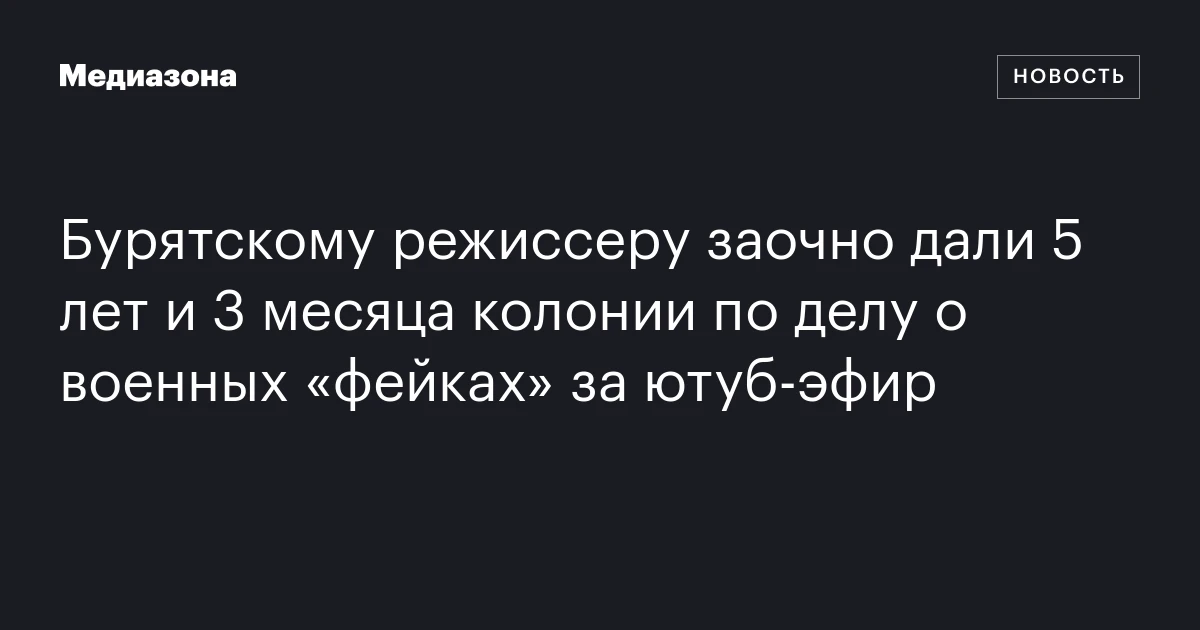Бурятскому режиссеру заочно дали 5 лет и 3 месяца колонии по делу о военных «фейках» за ютуб‑эфир