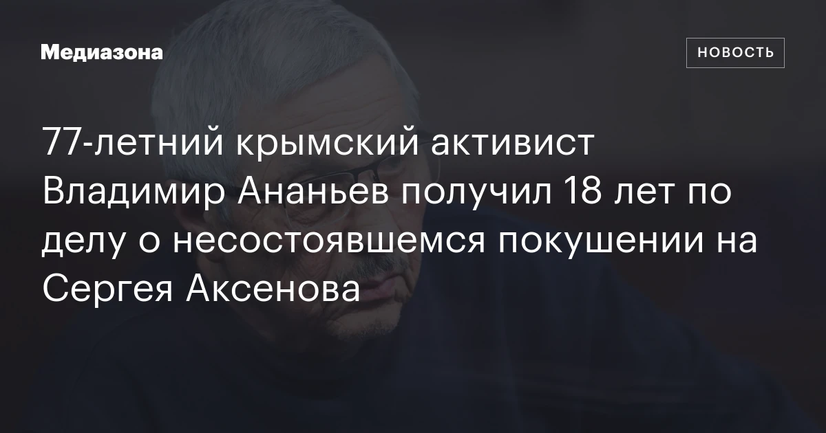 77‑летний крымский активист Владимир Ананьев получил 18 лет по делу о несостоявшемся покушении на Сергея Аксенова