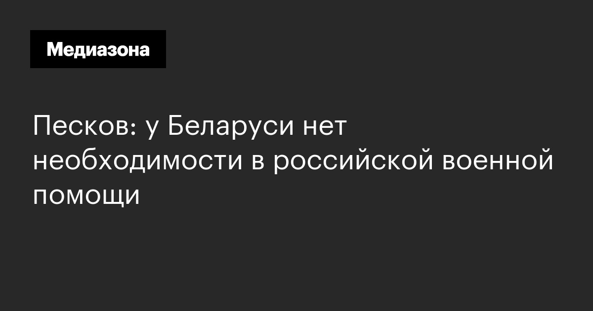 Песков: у Беларуси нет необходимости в российской военной помощи