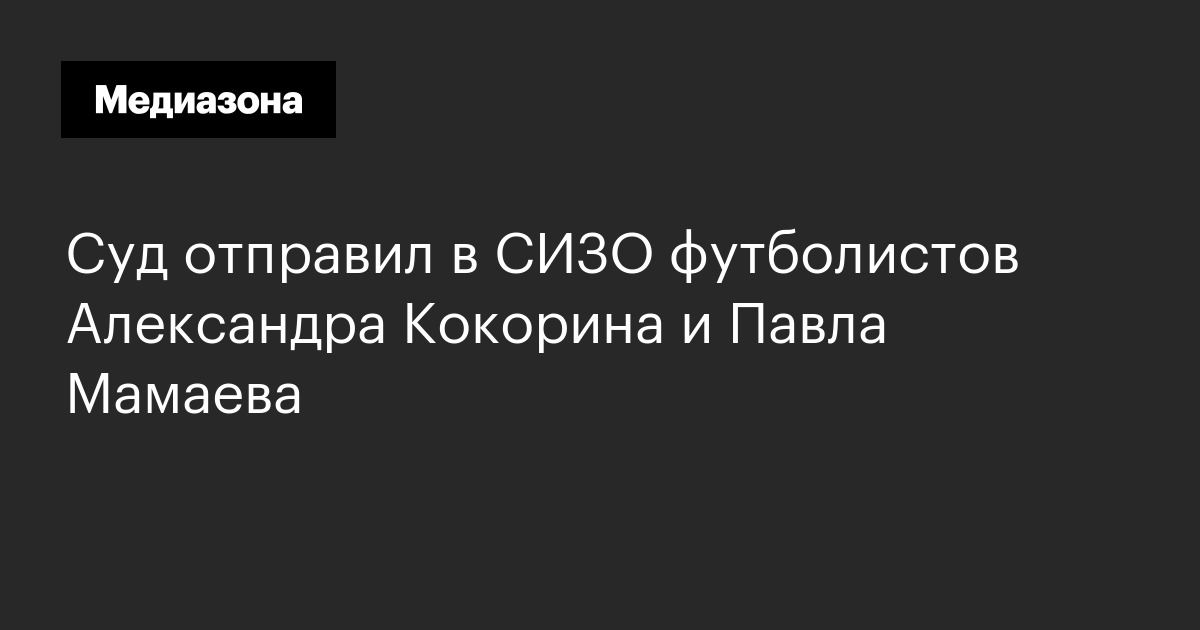 Суд отправил в сизо футболистов александра кокорина и павла мамаева