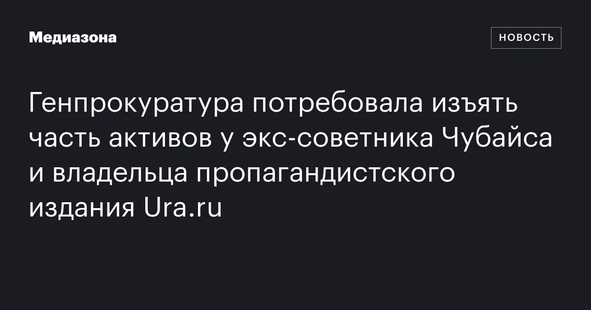 Генпрокуратура потребовала изъять часть активов у экс‑советника Чубайса и владельца пропагандистского издания Ura.ru