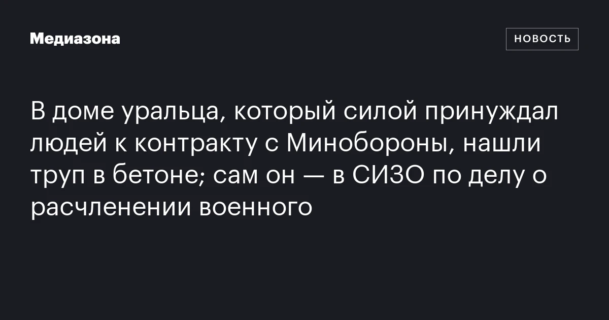 В доме уральца, который силой принуждал людей к контракту с Минобороны, нашли труп в бетоне; сам он — в СИЗО по делу о расчленении военного