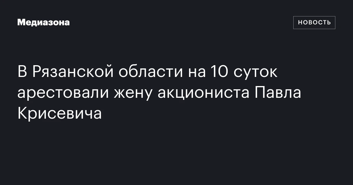 В Рязанской области на 10 суток арестовали жену акциониста Павла Крисевича