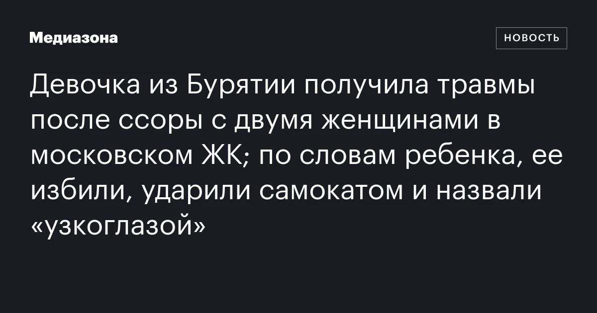 Девочка из Бурятии получила травмы после ссоры с двумя женщинами в московском ЖК; по словам ребенка, ее избили, ударили самокатом и назвали «узкоглазой»