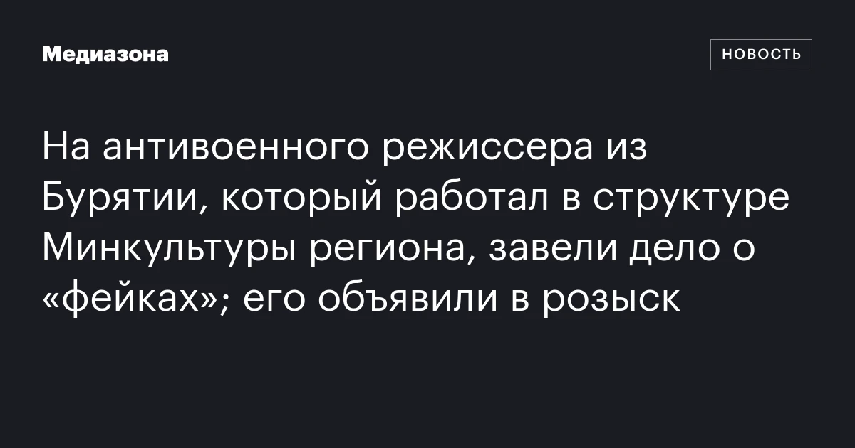 На антивоенного режиссера из Бурятии, который работал в структуре Минкультуры региона, завели дело о «фейках»; его объявили в розыск