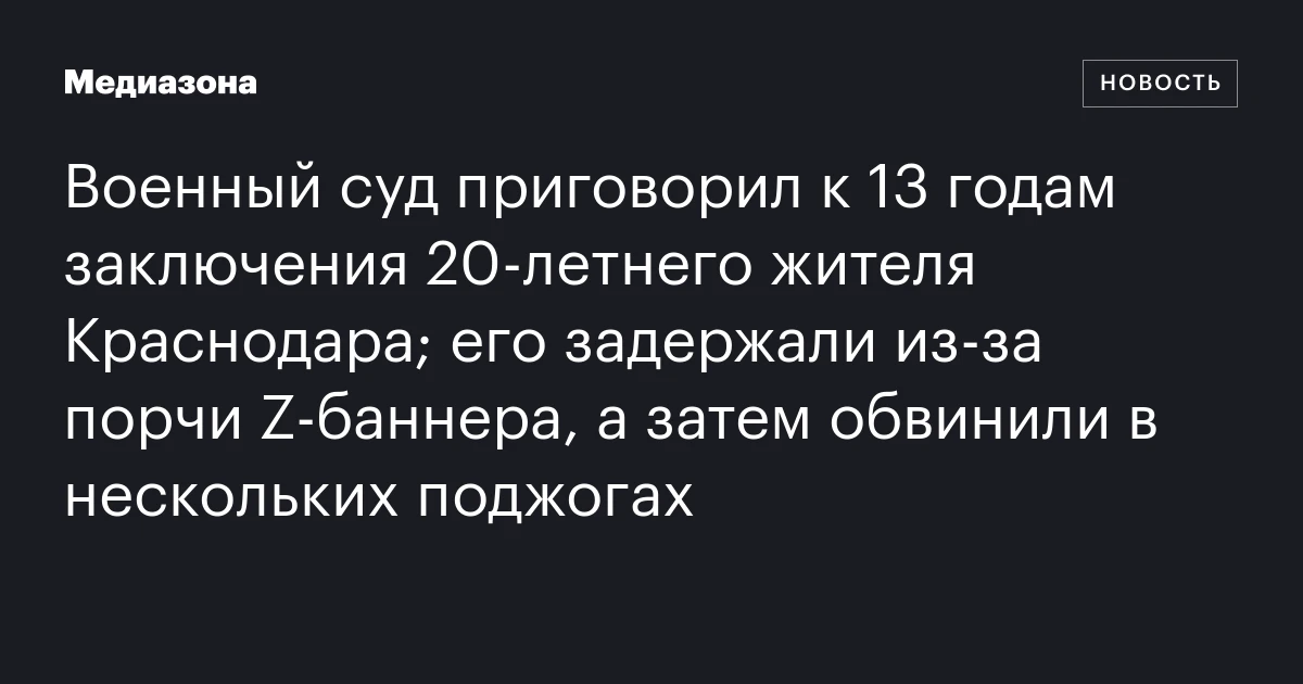 Военный суд приговорил к 13 годам заключения 20‑летнего жителя Краснодара; его задержали из‑за порчи Z‑баннера, а затем обвинили в нескольких поджогах