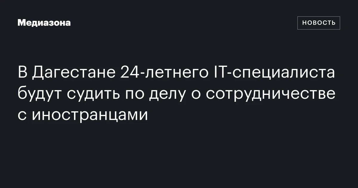 В Дагестане 24‑летнего IT‑специалиста будут судить по делу о сотрудничестве с иностранцами