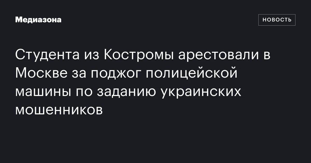 Студента из Костромы арестовали в Москве за поджог полицейской машины по заданию украинских мошенников