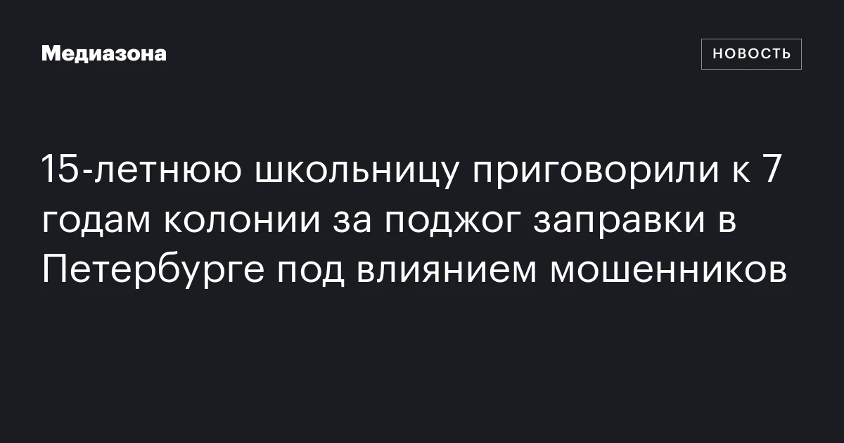 15‑летнюю школьницу приговорили к 7 годам колонии за поджог заправки в Петербурге под влиянием мошенников